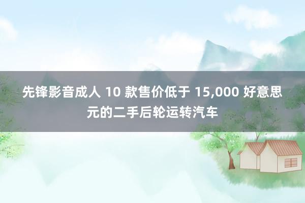 先锋影音成人 10 款售价低于 15,000 好意思元的二手后轮运转汽车