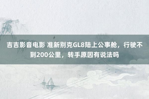 吉吉影音电影 准新别克GL8陆上公事舱，行驶不到200公里，转手原因有说法吗