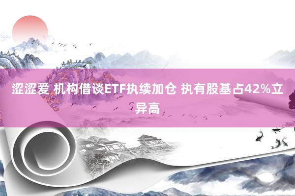 涩涩爱 机构借谈ETF执续加仓 执有股基占42%立异高