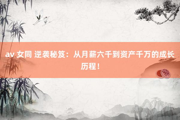 av 女同 逆袭秘笈：从月薪六千到资产千万的成长历程！