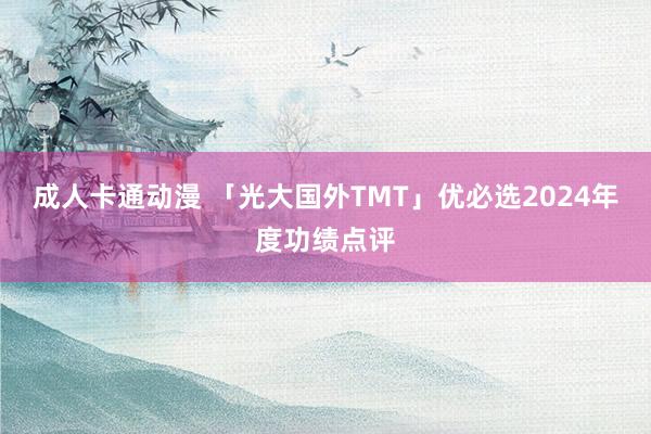 成人卡通动漫 「光大国外TMT」优必选2024年度功绩点评