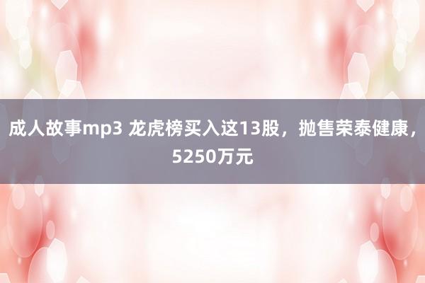 成人故事mp3 龙虎榜买入这13股，抛售荣泰健康，5250万元