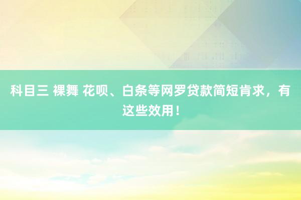 科目三 裸舞 花呗、白条等网罗贷款简短肯求，有这些效用！