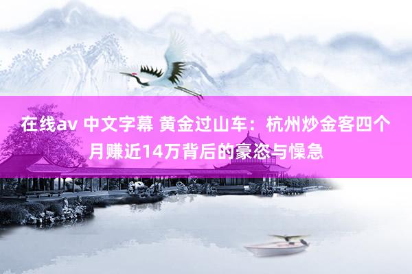 在线av 中文字幕 黄金过山车：杭州炒金客四个月赚近14万背后的豪恣与懆急