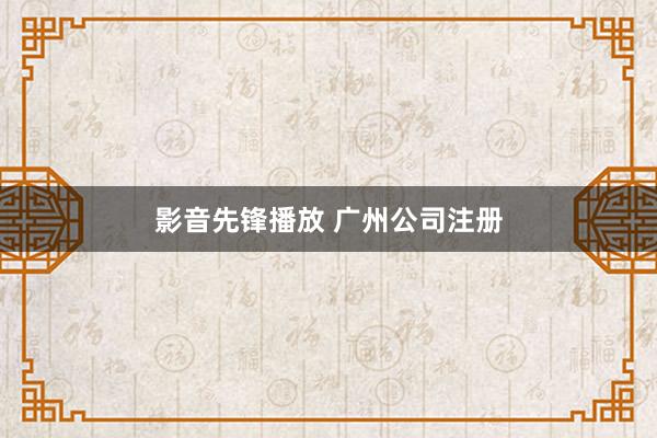 影音先锋播放 广州公司注册