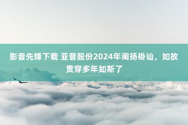 影音先锋下载 亚普股份2024年阐扬褂讪，如故贯穿多年如斯了
