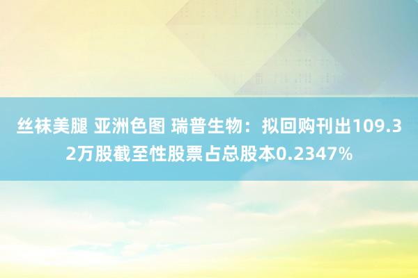 丝袜美腿 亚洲色图 瑞普生物：拟回购刊出109.32万股截至性股票占总股本0.2347%