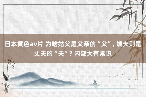 日本黄色av片 为啥姑父是父亲的“父”, 姨夫则是丈夫的“夫”? 内部大有常识