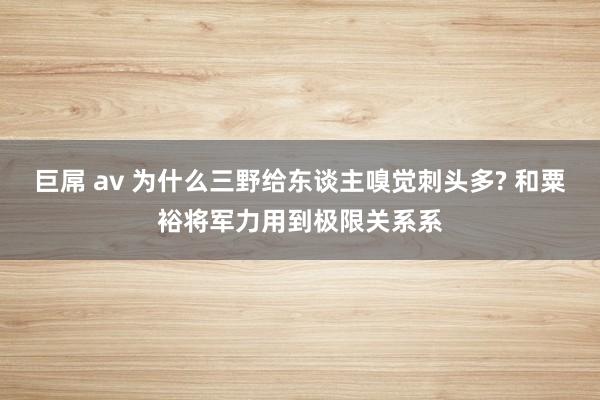 巨屌 av 为什么三野给东谈主嗅觉刺头多? 和粟裕将军力用到极限关系系