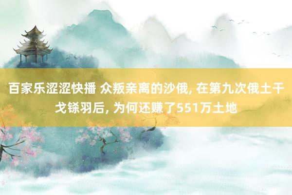 百家乐涩涩快播 众叛亲离的沙俄, 在第九次俄土干戈铩羽后, 为何还赚了551万土地