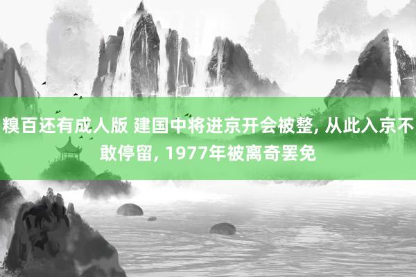 糗百还有成人版 建国中将进京开会被整, 从此入京不敢停留, 1977年被离奇罢免