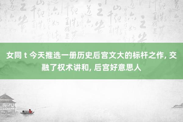 女同 t 今天推选一册历史后宫文大的标杆之作, 交融了权术讲和, 后宫好意思人