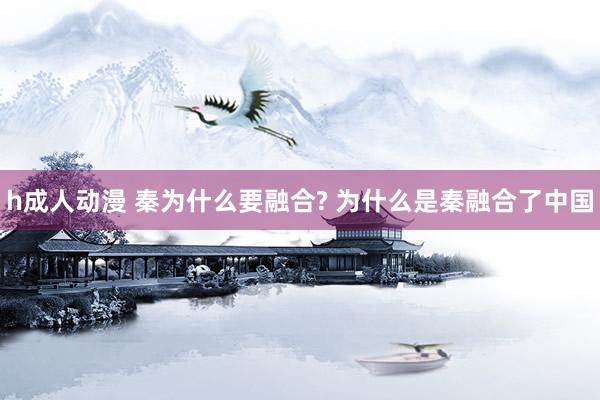 h成人动漫 秦为什么要融合? 为什么是秦融合了中国