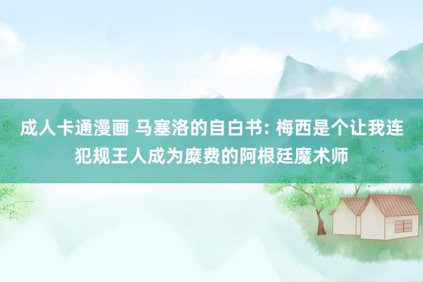 成人卡通漫画 马塞洛的自白书: 梅西是个让我连犯规王人成为糜费的阿根廷魔术师
