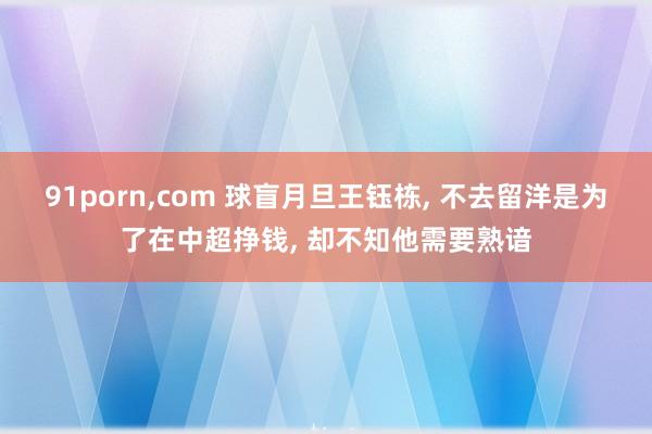 91porn,com 球盲月旦王钰栋, 不去留洋是为了在中超挣钱, 却不知他需要熟谙