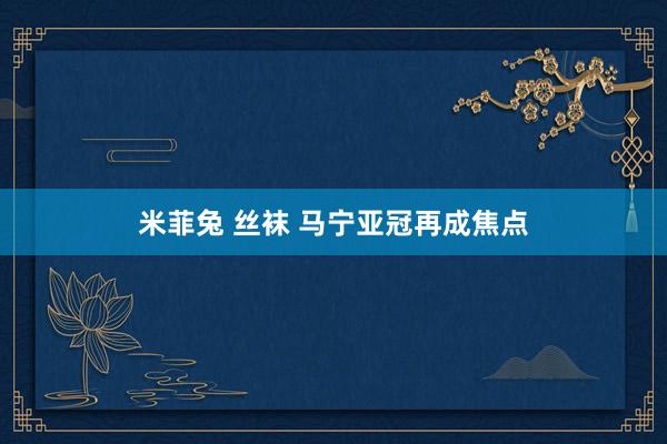 米菲兔 丝袜 马宁亚冠再成焦点