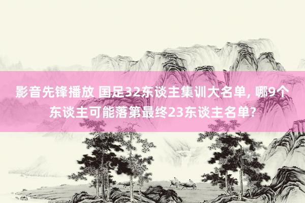 影音先锋播放 国足32东谈主集训大名单, 哪9个东谈主可能落第最终23东谈主名单?