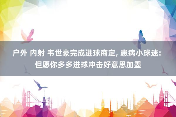 户外 内射 韦世豪完成进球商定, 患病小球迷: 但愿你多多进球冲击好意思加墨