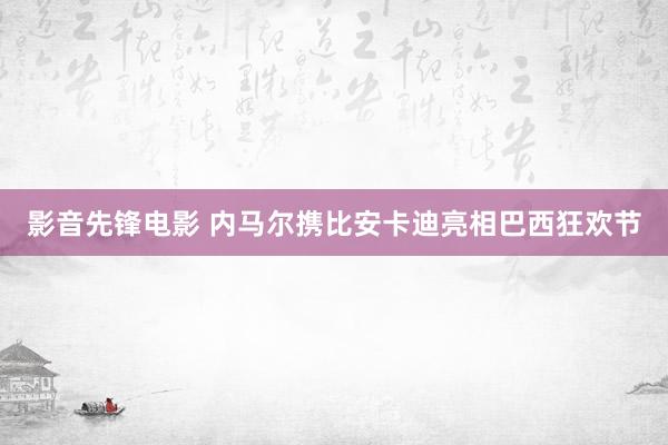 影音先锋电影 内马尔携比安卡迪亮相巴西狂欢节