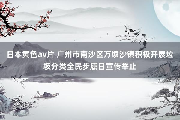 日本黄色av片 广州市南沙区万顷沙镇积极开展垃圾分类全民步履日宣传举止