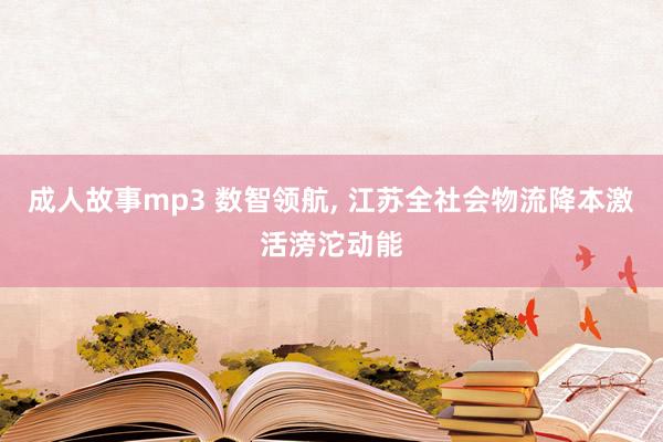成人故事mp3 数智领航, 江苏全社会物流降本激活滂沱动能