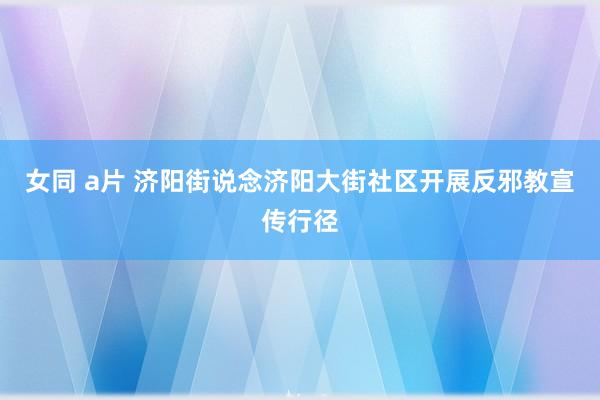 女同 a片 济阳街说念济阳大街社区开展反邪教宣传行径