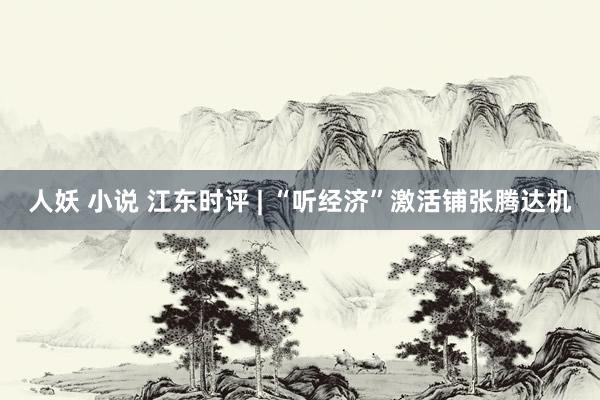 人妖 小说 江东时评 | “听经济”激活铺张腾达机
