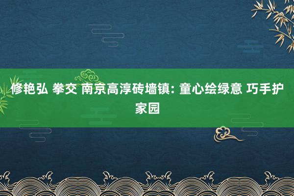 修艳弘 拳交 南京高淳砖墙镇: 童心绘绿意 巧手护家园