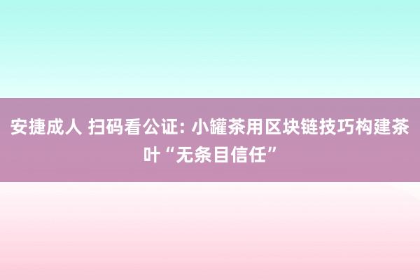 安捷成人 扫码看公证: 小罐茶用区块链技巧构建茶叶“无条目信任”