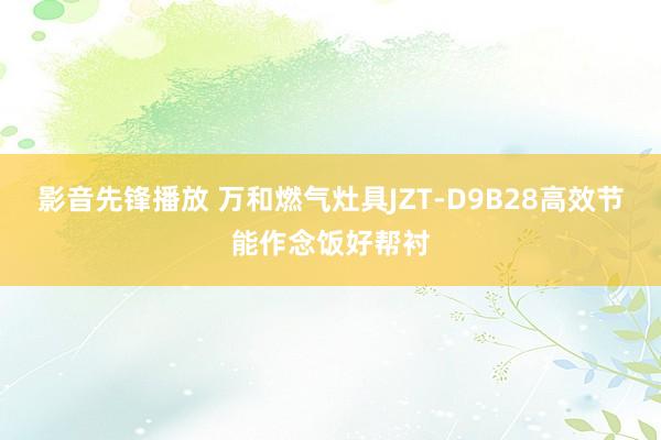 影音先锋播放 万和燃气灶具JZT-D9B28高效节能作念饭好帮衬
