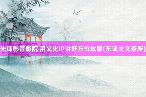 先锋影音影院 用文化IP讲好方位故事(东谈主文茶座)
