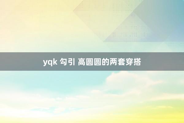 yqk 勾引 高圆圆的两套穿搭
