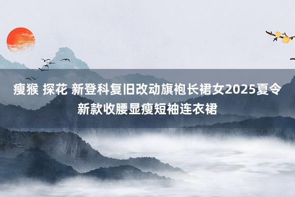 瘦猴 探花 新登科复旧改动旗袍长裙女2025夏令新款收腰显瘦短袖连衣裙