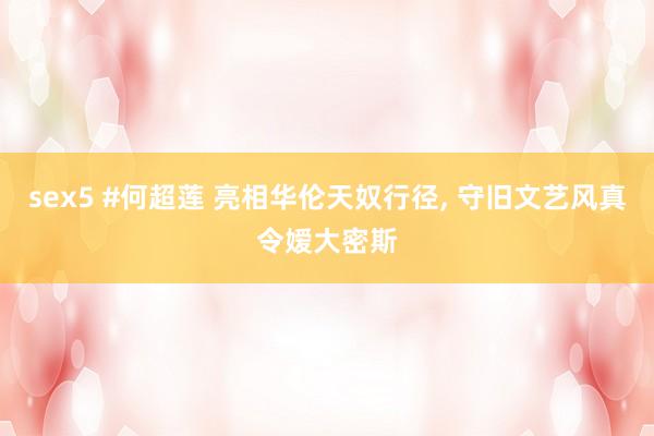 sex5 #何超莲 亮相华伦天奴行径, 守旧文艺风真令嫒大密斯