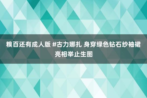 糗百还有成人版 #古力娜扎 身穿绿色钻石纱袖裙亮相举止生图