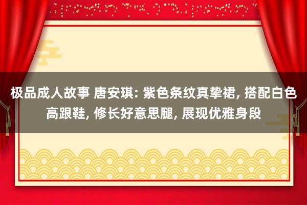 极品成人故事 唐安琪: 紫色条纹真挚裙, 搭配白色高跟鞋, 修长好意思腿, 展现优雅身段