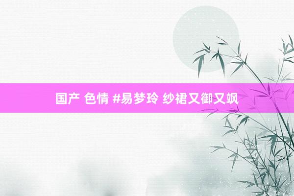 国产 色情 #易梦玲 纱裙又御又飒