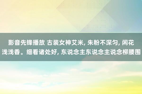 影音先锋播放 古装女神艾米, 朱粉不深匀, 闲花浅浅香。细看诸处好, 东说念主东说念主说念柳腰围