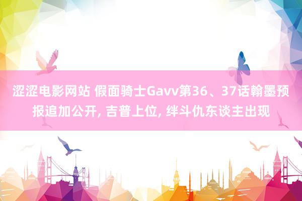 涩涩电影网站 假面骑士Gavv第36、37话翰墨预报追加公开, 吉普上位, 绊斗仇东谈主出现