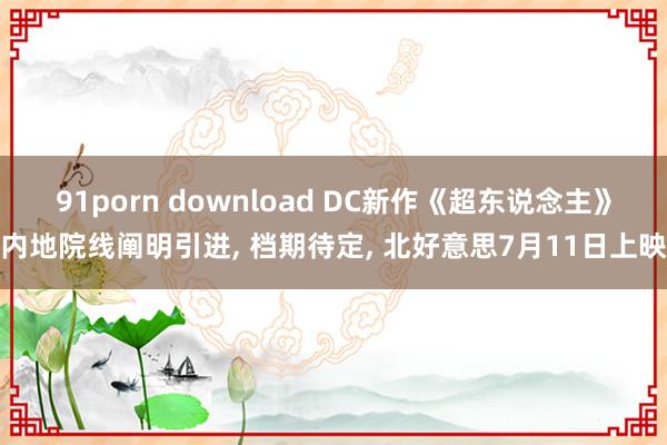 91porn download DC新作《超东说念主》内地院线阐明引进, 档期待定, 北好意思7月11日上映