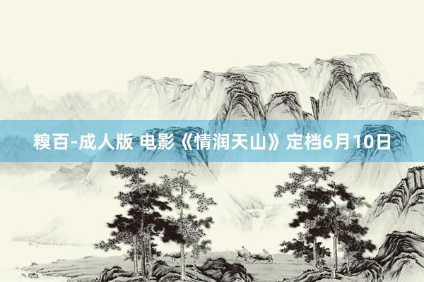 糗百-成人版 电影《情润天山》定档6月10日