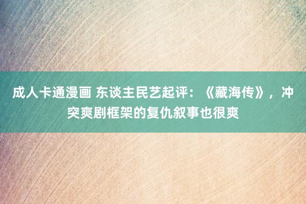 成人卡通漫画 东谈主民艺起评：《藏海传》，冲突爽剧框架的复仇叙事也很爽