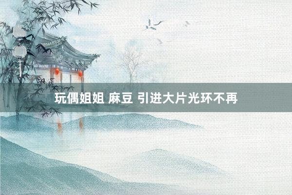 玩偶姐姐 麻豆 引进大片光环不再