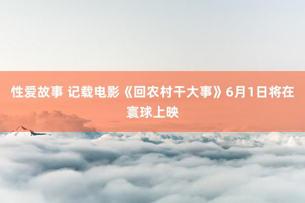 性爱故事 记载电影《回农村干大事》6月1日将在寰球上映