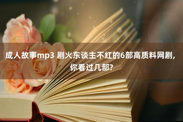 成人故事mp3 剧火东谈主不红的6部高质料网剧, 你看过几部?