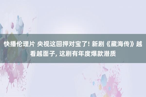 快播伦理片 央视这回押对宝了! 新剧《藏海传》越看越面子, 这剧有年度爆款潜质