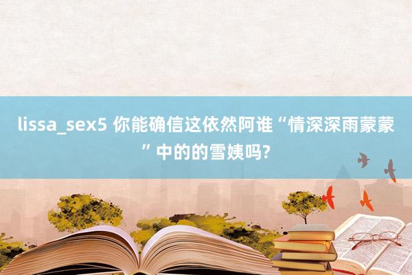 lissa_sex5 你能确信这依然阿谁“情深深雨蒙蒙”中的的雪姨吗?