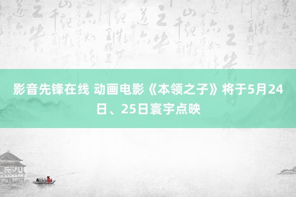 影音先锋在线 动画电影《本领之子》将于5月24日、25日寰宇点映