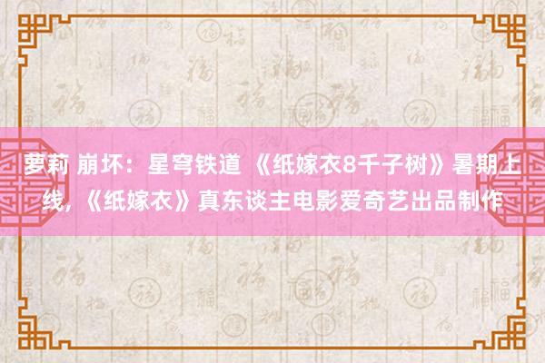 萝莉 崩坏：星穹铁道 《纸嫁衣8千子树》暑期上线, 《纸嫁衣》真东谈主电影爱奇艺出品制作