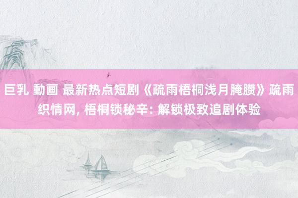 巨乳 動画 最新热点短剧《疏雨梧桐浅月腌臜》疏雨织情网, 梧桐锁秘辛: 解锁极致追剧体验